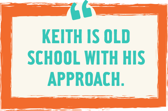 Keith is old school with his approach.